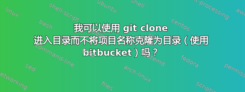 我可以使用 git clone 进入目录而不将项目名称克隆为目录（使用 bitbucket）吗？