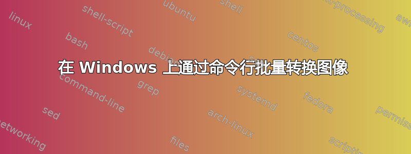 在 Windows 上通过命令行批量转换图像