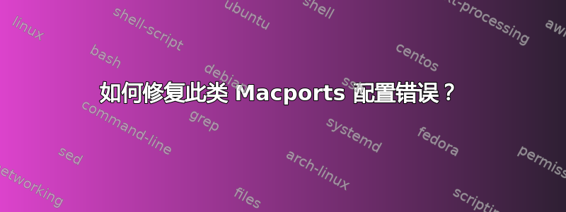 如何修复此类 Macports 配置错误？