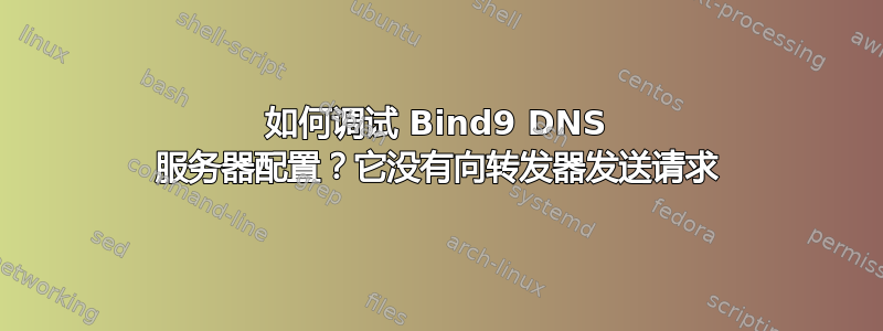 如何调试 Bind9 DNS 服务器配置？它没有向转发器发送请求