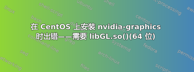 在 CentOS 上安装 nvidia-graphics 时出错——需要 libGL.so()(64 位)