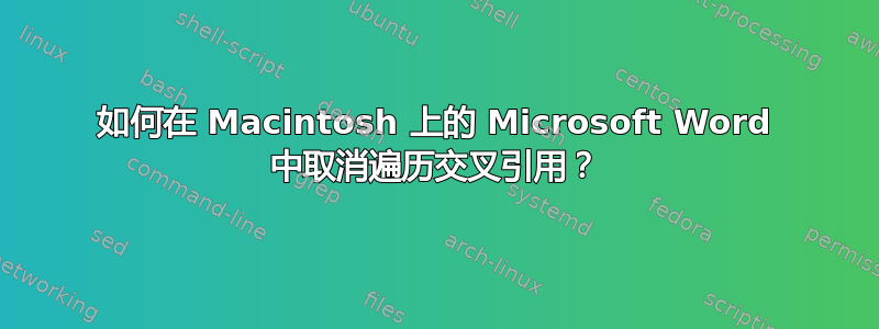 如何在 Macintosh 上的 Microsoft Word 中取消遍历交叉引用？