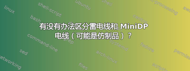 有没有办法区分雷电线和 MiniDP 电线（可能是仿制品）？