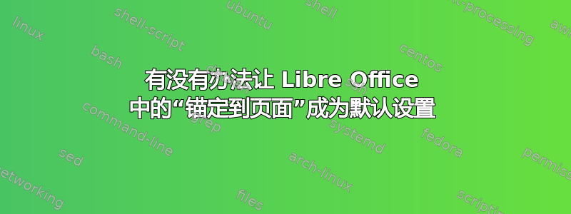 有没有办法让 Libre Office 中的“锚定到页面”成为默认设置