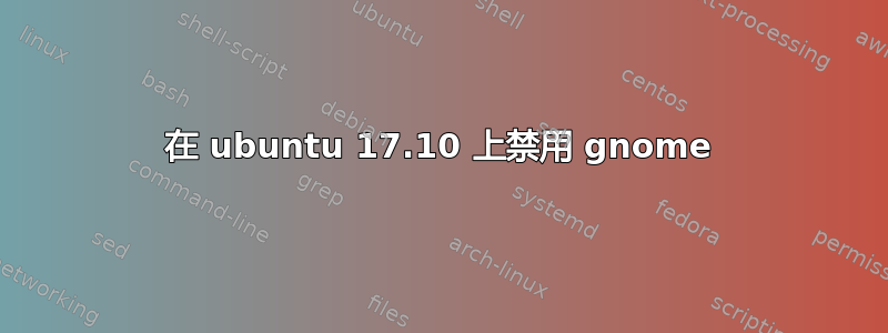 在 ubuntu 17.10 上禁用 gnome