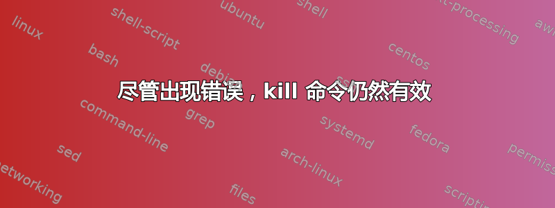 尽管出现错误，kill 命令仍然有效