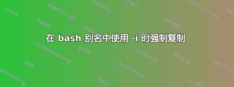 在 bash 别名中使用 -i 时强制复制