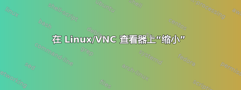 在 Linux/VNC 查看器上“缩小”