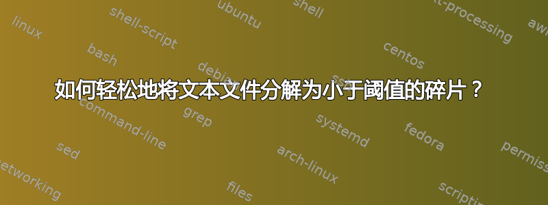 如何轻松地将文本文件分解为小于阈值的碎片？