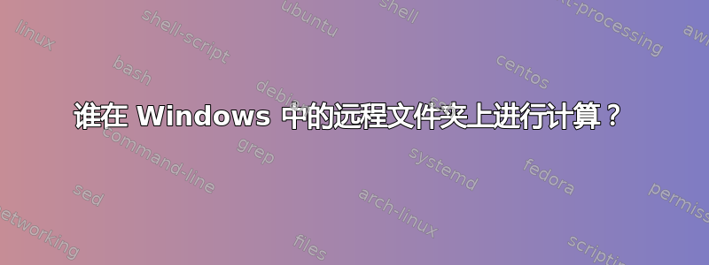 谁在 Windows 中的远程文件夹上进行计算？