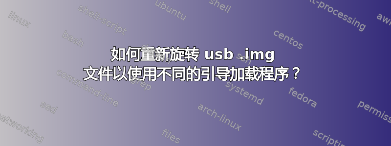 如何重新旋转 usb .img 文件以使用不同的引导加载程序？