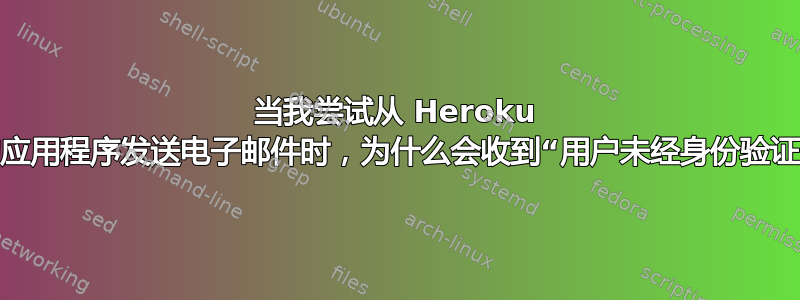 当我尝试从 Heroku 上运行的应用程序发送电子邮件时，为什么会收到“用户未经身份验证”错误？