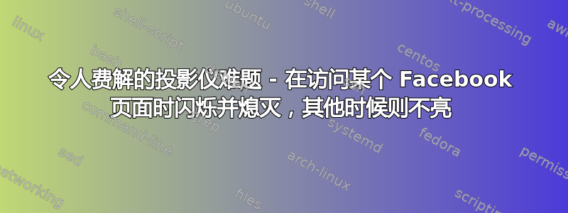 令人费解的投影仪难题 - 在访问某个 Facebook 页面时闪烁并熄灭，其他时候则不亮