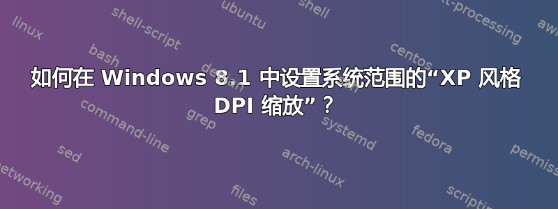 如何在 Windows 8.1 中设置系统范围的“XP 风格 DPI 缩放”？