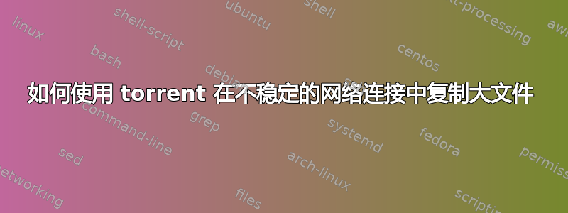 如何使用 torrent 在不稳定的网络连接中复制大文件