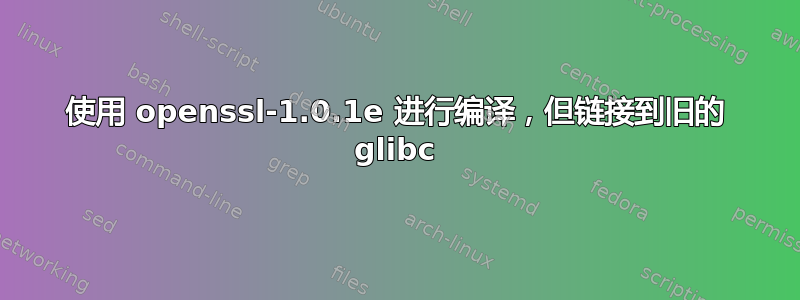 使用 openssl-1.0.1e 进行编译，但链接到旧的 glibc