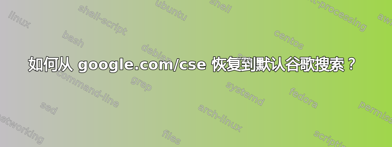 如何从 google.com/cse 恢复到默认谷歌搜索？