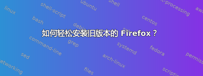 如何轻松安装旧版本的 Firefox？