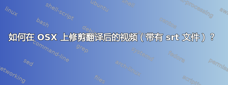 如何在 OSX 上修剪翻译后的视频（带有 srt 文件）？