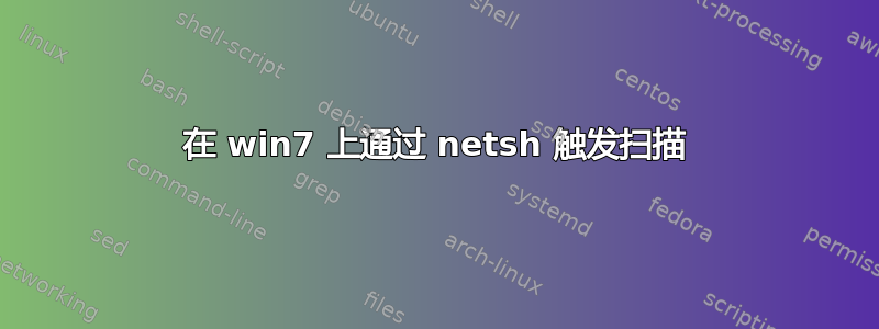 在 win7 上通过 netsh 触发扫描