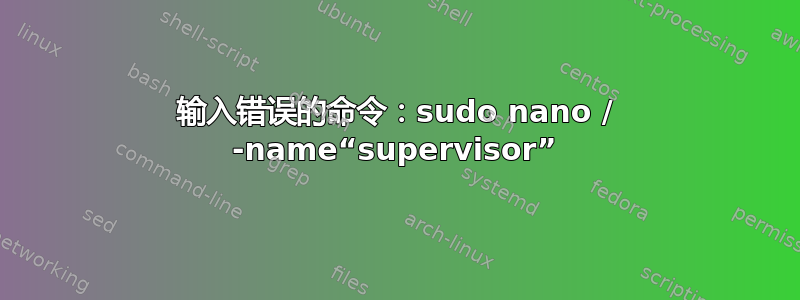 输入错误的命令：sudo nano / -name“supervisor”