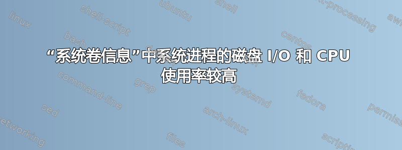 “系统卷信息”中系统进程的磁盘 I/O 和 CPU 使用率较高