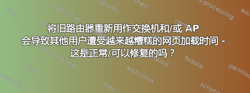 将旧路由器重新用作交换机和/或 AP 会导致其他用户遭受越来越糟糕的网页加载时间 - 这是正常/可以修复的吗？