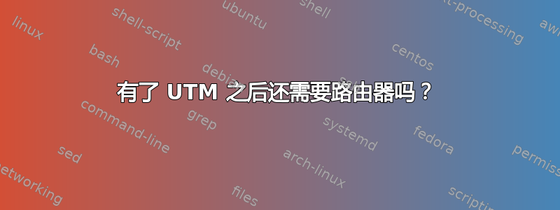 有了 UTM 之后还需要路由器吗？