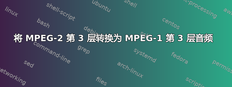 将 MPEG-2 第 3 层转换为 MPEG-1 第 3 层音频 