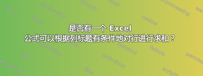 是否有一个 Excel 公式可以根据列标题有条件地对行进行求和？