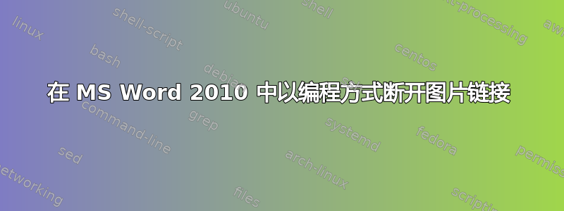 在 MS Word 2010 中以编程方式断开图片链接