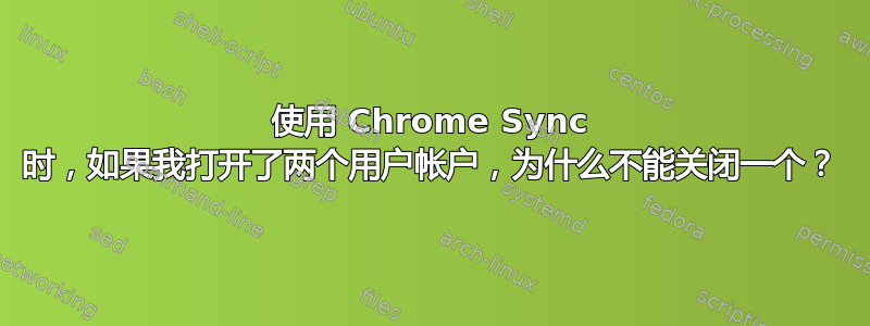 使用 Chrome Sync 时，如果我打开了两个用户帐户，为什么不能关闭一个？