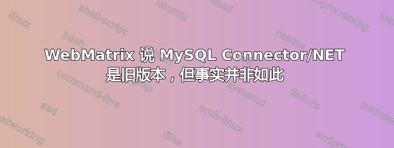 WebMatrix 说 MySQL Connector/NET 是旧版本，但事实并非如此