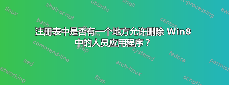 注册表中是否有一个地方允许删除 Win8 中的人员应用程序？