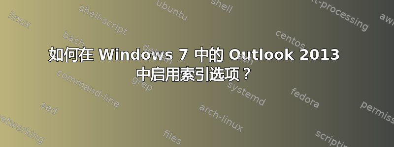 如何在 Windows 7 中的 Outlook 2013 中启用索引选项？