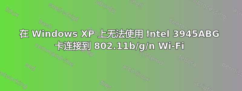 在 Windows XP 上无法使用 Intel 3945ABG 卡连接到 802.11b/g/n Wi-Fi