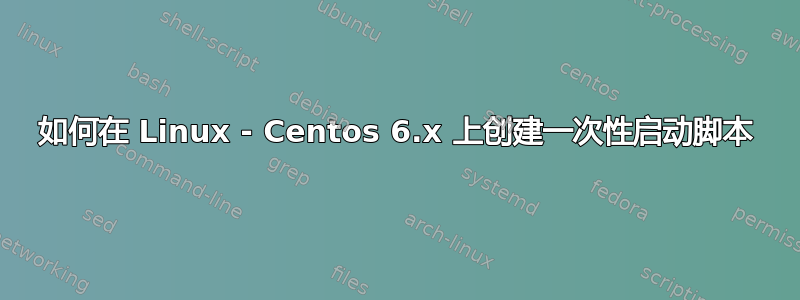 如何在 Linux - Centos 6.x 上创建一次性启动脚本