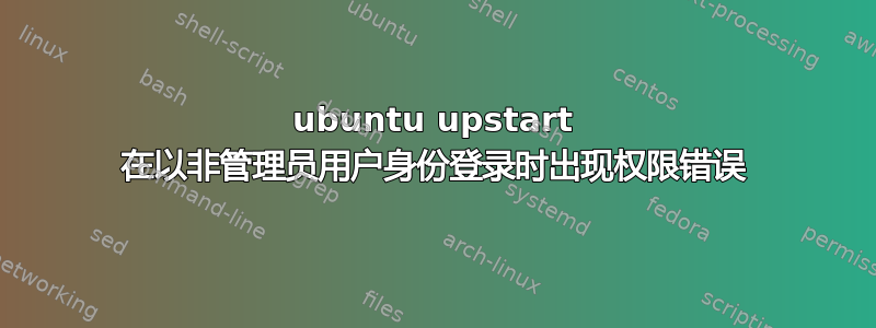 ubuntu upstart 在以非管理员用户身份登录时出现权限错误