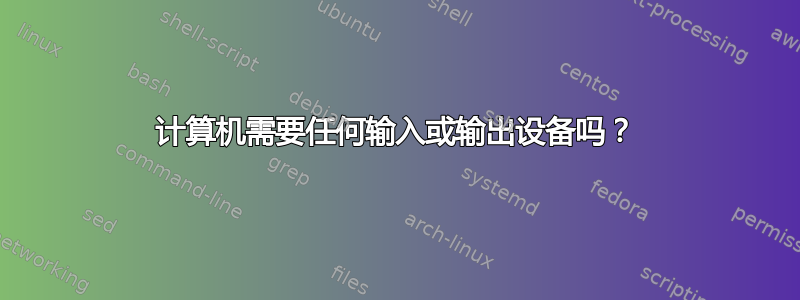 计算机需要任何输入或输出设备吗？