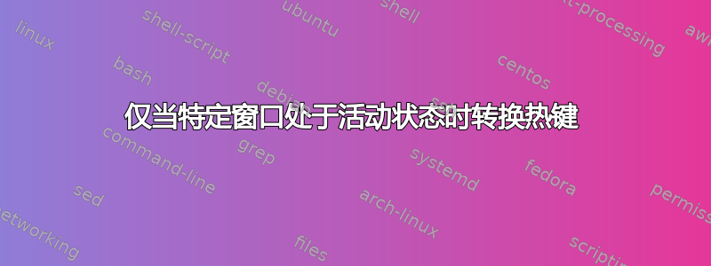 仅当特定窗口处于活动状态时转换热键