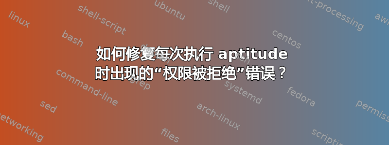 如何修复每次执行 aptitude 时出现的“权限被拒绝”错误？