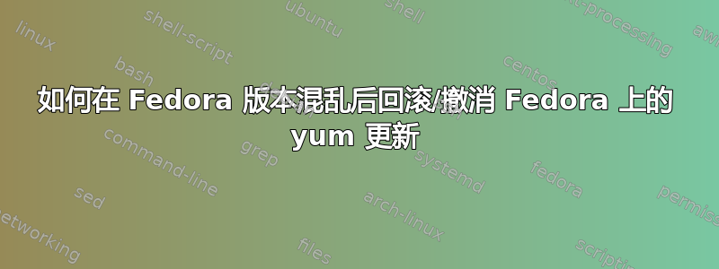 如何在 Fedora 版本混乱后回滚/撤消 Fedora 上的 yum 更新