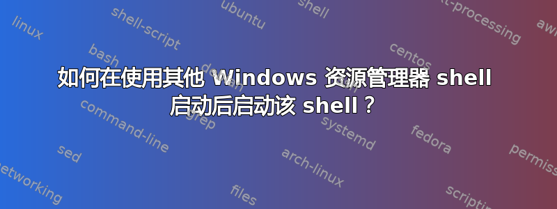 如何在使用其他 Windows 资源管理器 shell 启动后启动该 shell？