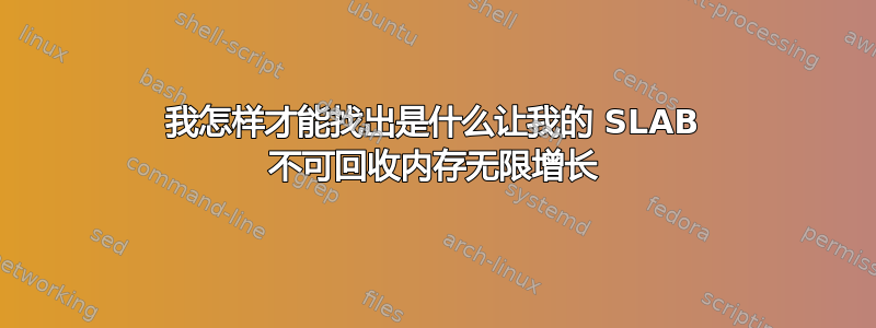 我怎样才能找出是什么让我的 SLAB 不可回收内存无限增长