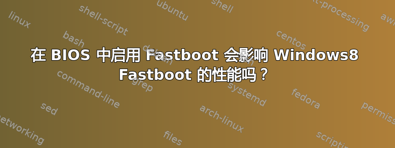 在 BIOS 中启用 Fastboot 会影响 Windows8 Fastboot 的性能吗？