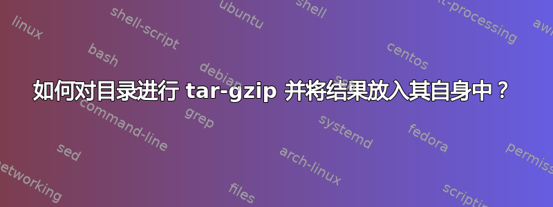 如何对目录进行 tar-gzip 并将结果放入其自身中？