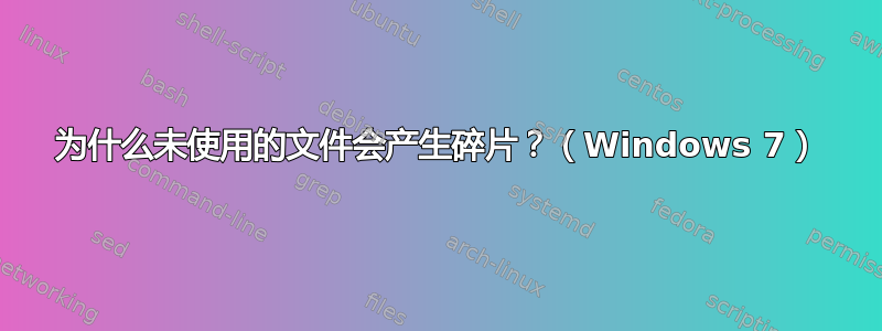 为什么未使用的文件会产生碎片？（Windows 7）