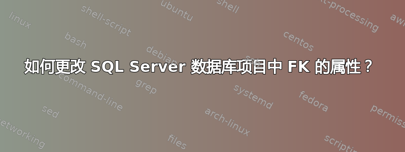 如何更改 SQL Server 数据库项目中 FK 的属性？