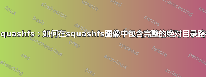 mksquashfs：如何在squashfs图像中包含完整的绝对目录路径？