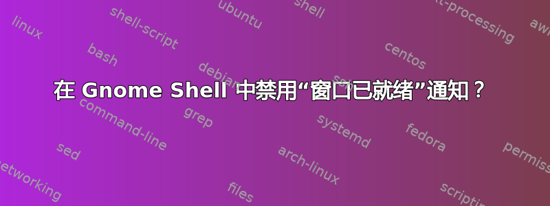 在 Gnome Shell 中禁用“窗口已就绪”通知？